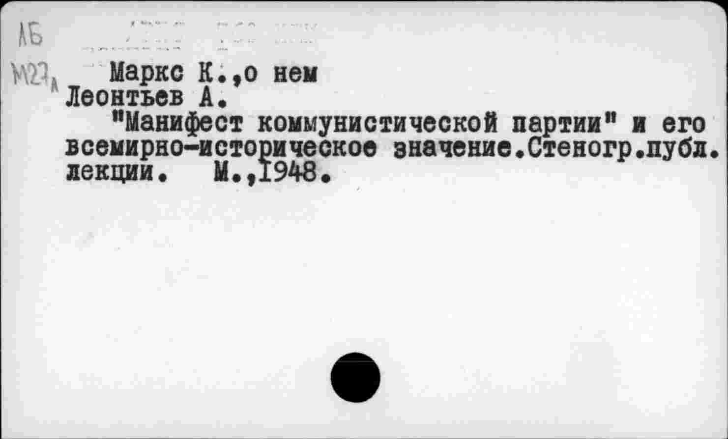 ﻿Маркс К.,о нем Леонтьев А.
“Манифест коммунистической партии" и его всемирно-историческое значение.Стеногр.пу бл. лекции» М.,1948.